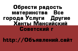 Обрести радость материнства - Все города Услуги » Другие   . Ханты-Мансийский,Советский г.